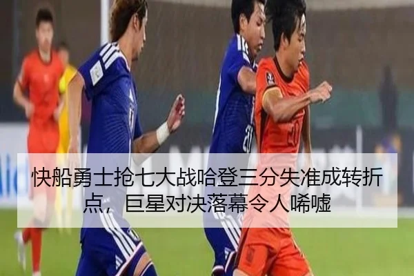 快船勇士抢七大战哈登三分失准成转折点，巨星对决落幕令人唏嘘